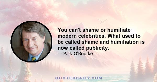 You can't shame or humiliate modern celebrities. What used to be called shame and humiliation is now called publicity.