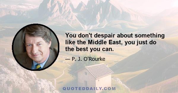 You don't despair about something like the Middle East, you just do the best you can.