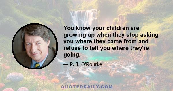 You know your children are growing up when they stop asking you where they came from and refuse to tell you where they're going.