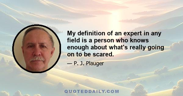 My definition of an expert in any field is a person who knows enough about what's really going on to be scared.