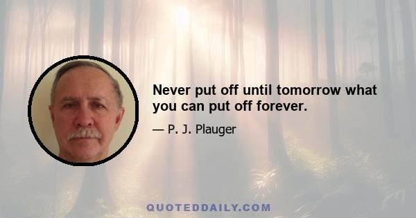 Never put off until tomorrow what you can put off forever.