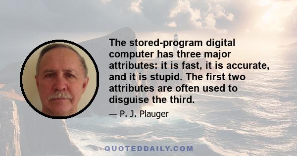 The stored-program digital computer has three major attributes: it is fast, it is accurate, and it is stupid. The first two attributes are often used to disguise the third.