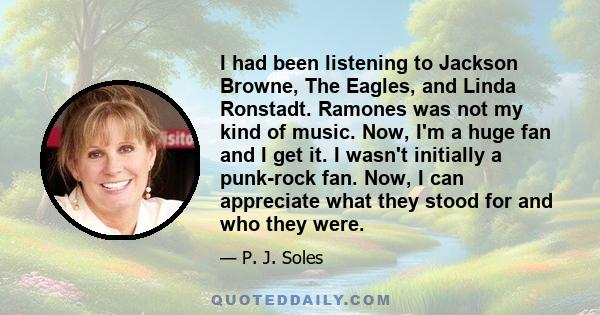 I had been listening to Jackson Browne, The Eagles, and Linda Ronstadt. Ramones was not my kind of music. Now, I'm a huge fan and I get it. I wasn't initially a punk-rock fan. Now, I can appreciate what they stood for