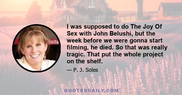 I was supposed to do The Joy Of Sex with John Belushi, but the week before we were gonna start filming, he died. So that was really tragic. That put the whole project on the shelf.