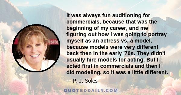 It was always fun auditioning for commercials, because that was the beginning of my career, and me figuring out how I was going to portray myself as an actress vs. a model, because models were very different back then