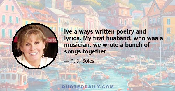 Ive always written poetry and lyrics. My first husband, who was a musician, we wrote a bunch of songs together.