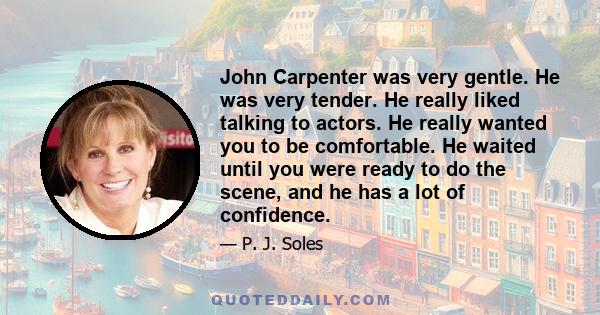 John Carpenter was very gentle. He was very tender. He really liked talking to actors. He really wanted you to be comfortable. He waited until you were ready to do the scene, and he has a lot of confidence.