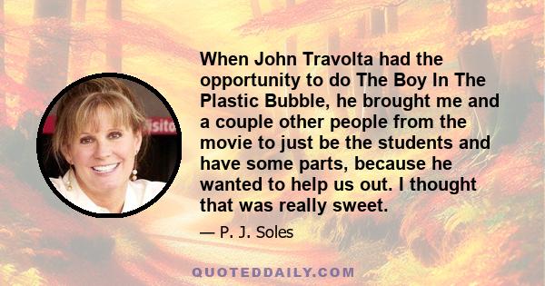 When John Travolta had the opportunity to do The Boy In The Plastic Bubble, he brought me and a couple other people from the movie to just be the students and have some parts, because he wanted to help us out. I thought 