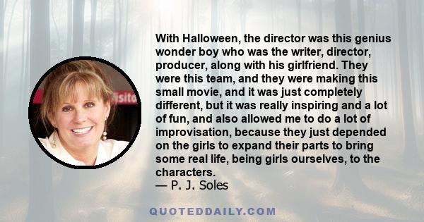 With Halloween, the director was this genius wonder boy who was the writer, director, producer, along with his girlfriend. They were this team, and they were making this small movie, and it was just completely