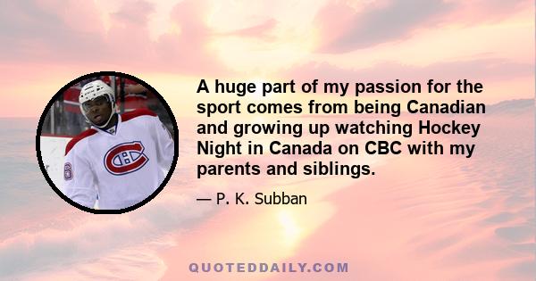 A huge part of my passion for the sport comes from being Canadian and growing up watching Hockey Night in Canada on CBC with my parents and siblings.