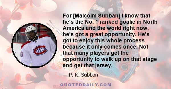 For [Malcolm Subban] I know that he's the No. 1 ranked goalie in North America and the world right now, he's got a great opportunity. He's got to enjoy this whole process because it only comes once. Not that many