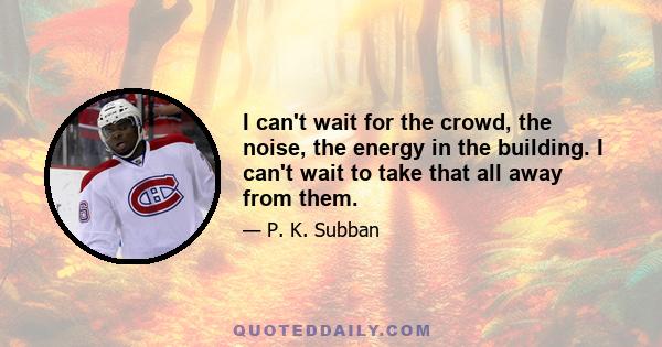 I can't wait for the crowd, the noise, the energy in the building. I can't wait to take that all away from them.