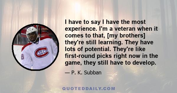 I have to say I have the most experience. I'm a veteran when it comes to that, [my brothers] they're still learning. They have lots of potential. They're like first-round picks right now in the game, they still have to