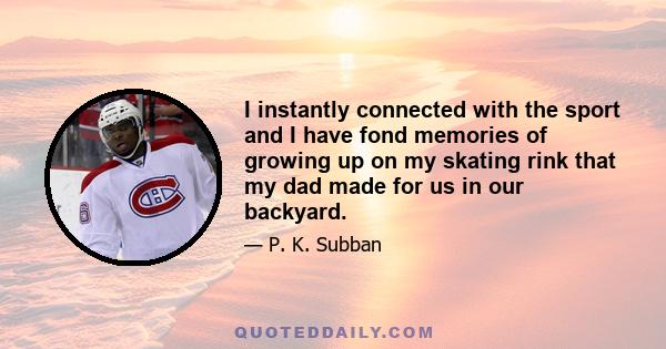 I instantly connected with the sport and I have fond memories of growing up on my skating rink that my dad made for us in our backyard.