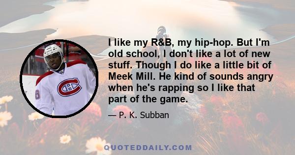 I like my R&B, my hip-hop. But I'm old school, I don't like a lot of new stuff. Though I do like a little bit of Meek Mill. He kind of sounds angry when he's rapping so I like that part of the game.