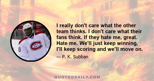 I really don't care what the other team thinks. I don't care what their fans think. If they hate me, great. Hate me. We'll just keep winning, I'll keep scoring and we'll move on.