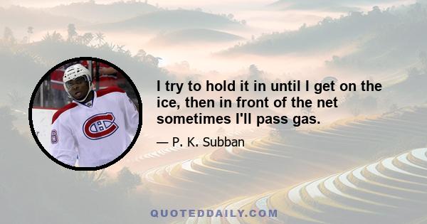 I try to hold it in until I get on the ice, then in front of the net sometimes I'll pass gas.