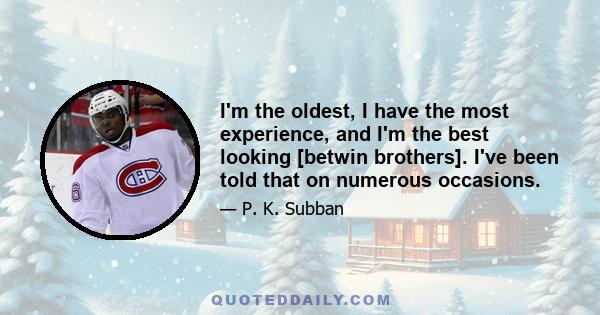 I'm the oldest, I have the most experience, and I'm the best looking [betwin brothers]. I've been told that on numerous occasions.