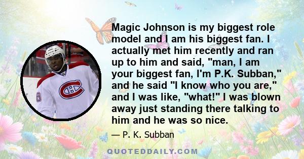 Magic Johnson is my biggest role model and I am his biggest fan. I actually met him recently and ran up to him and said, man, I am your biggest fan, I'm P.K. Subban, and he said I know who you are, and I was like, what! 