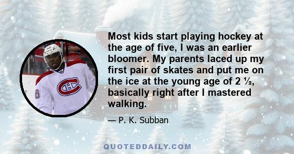 Most kids start playing hockey at the age of five, I was an earlier bloomer. My parents laced up my first pair of skates and put me on the ice at the young age of 2 ½, basically right after I mastered walking.