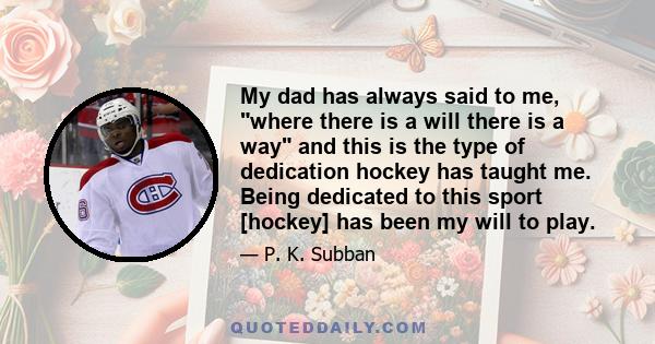 My dad has always said to me, where there is a will there is a way and this is the type of dedication hockey has taught me. Being dedicated to this sport [hockey] has been my will to play.