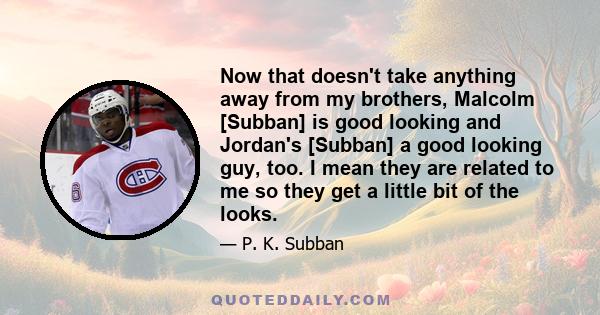 Now that doesn't take anything away from my brothers, Malcolm [Subban] is good looking and Jordan's [Subban] a good looking guy, too. I mean they are related to me so they get a little bit of the looks.