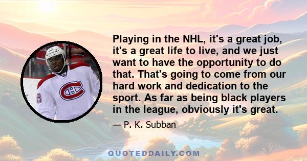 Playing in the NHL, it's a great job, it's a great life to live, and we just want to have the opportunity to do that. That's going to come from our hard work and dedication to the sport. As far as being black players in 