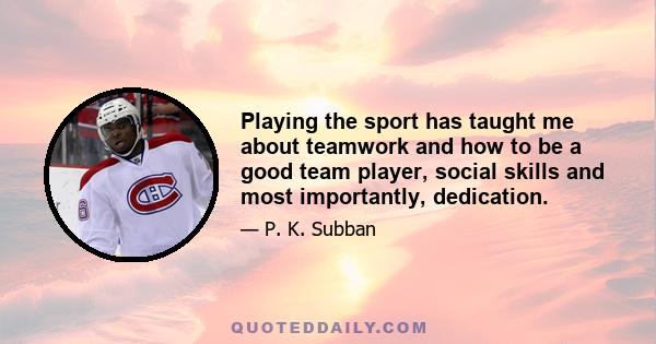 Playing the sport has taught me about teamwork and how to be a good team player, social skills and most importantly, dedication.