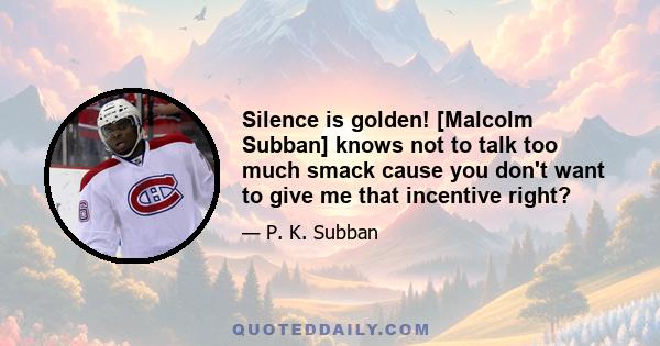 Silence is golden! [Malcolm Subban] knows not to talk too much smack cause you don't want to give me that incentive right?