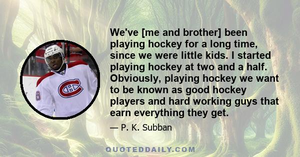 We've [me and brother] been playing hockey for a long time, since we were little kids. I started playing hockey at two and a half. Obviously, playing hockey we want to be known as good hockey players and hard working