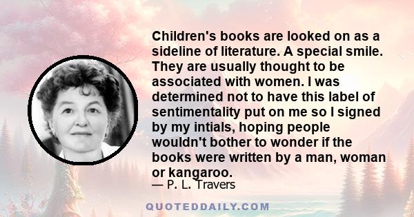 Children's books are looked on as a sideline of literature. A special smile. They are usually thought to be associated with women. I was determined not to have this label of sentimentality put on me so I signed by my