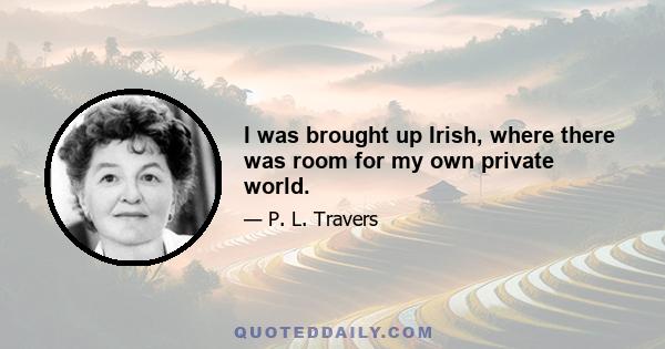 I was brought up Irish, where there was room for my own private world.