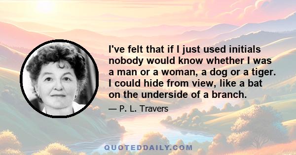 I've felt that if I just used initials nobody would know whether I was a man or a woman, a dog or a tiger. I could hide from view, like a bat on the underside of a branch.