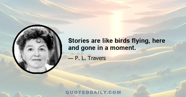 Stories are like birds flying, here and gone in a moment.