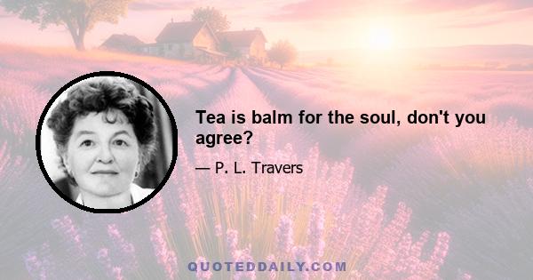 Tea is balm for the soul, don't you agree?