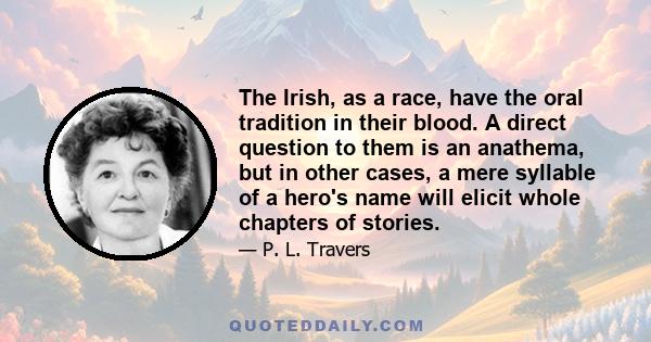 The Irish, as a race, have the oral tradition in their blood. A direct question to them is an anathema, but in other cases, a mere syllable of a hero's name will elicit whole chapters of stories.