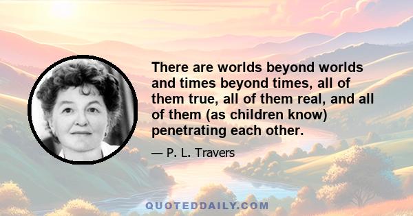 There are worlds beyond worlds and times beyond times, all of them true, all of them real, and all of them (as children know) penetrating each other.