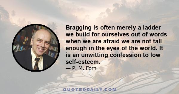 Bragging is often merely a ladder we build for ourselves out of words when we are afraid we are not tall enough in the eyes of the world. It is an unwitting confession to low self-esteem.