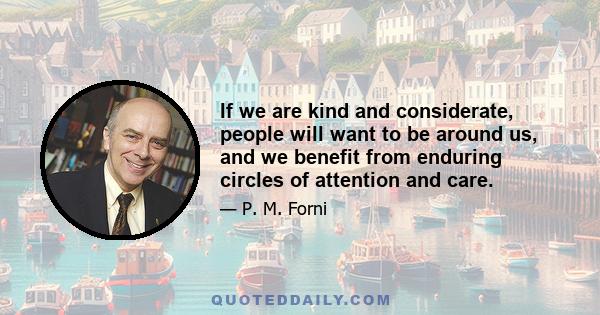 If we are kind and considerate, people will want to be around us, and we benefit from enduring circles of attention and care.