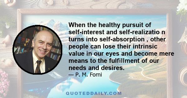 When the healthy pursuit of self-interest and self-realizatio n turns into self-absorption , other people can lose their intrinsic value in our eyes and become mere means to the fulfillment of our needs and desires.