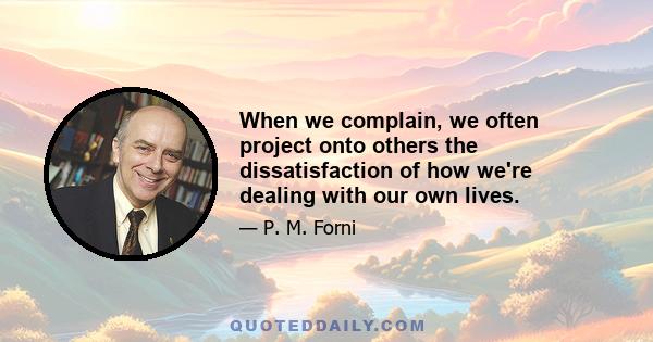 When we complain, we often project onto others the dissatisfaction of how we're dealing with our own lives.