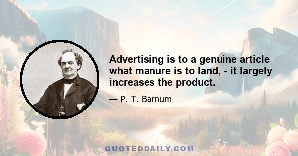 Advertising is to a genuine article what manure is to land, - it largely increases the product.