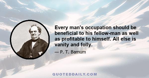 Every man's occupation should be beneficial to his fellow-man as well as profitable to himself. All else is vanity and folly.