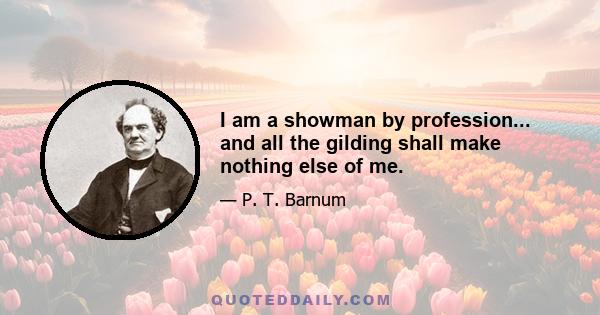 I am a showman by profession... and all the gilding shall make nothing else of me.