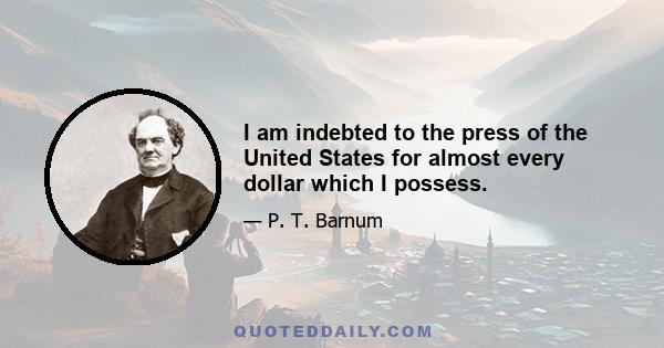 I am indebted to the press of the United States for almost every dollar which I possess.