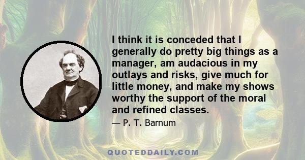 I think it is conceded that I generally do pretty big things as a manager, am audacious in my outlays and risks, give much for little money, and make my shows worthy the support of the moral and refined classes.
