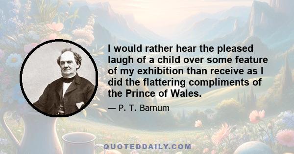 I would rather hear the pleased laugh of a child over some feature of my exhibition than receive as I did the flattering compliments of the Prince of Wales.