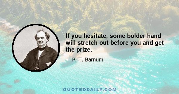 If you hesitate, some bolder hand will stretch out before you and get the prize.