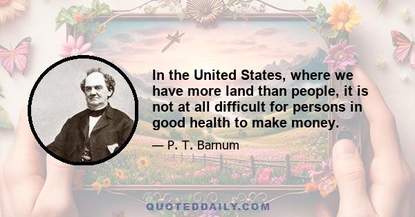 In the United States, where we have more land than people, it is not at all difficult for persons in good health to make money.