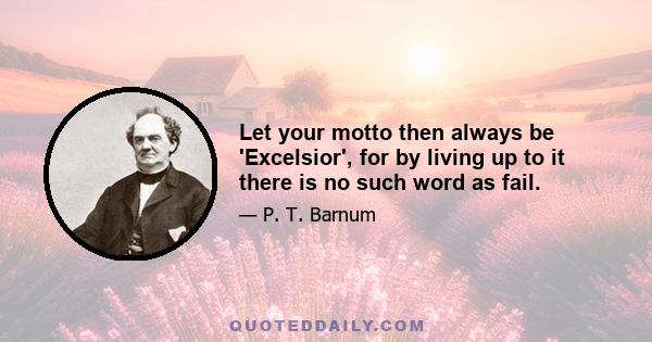 Let your motto then always be 'Excelsior', for by living up to it there is no such word as fail.